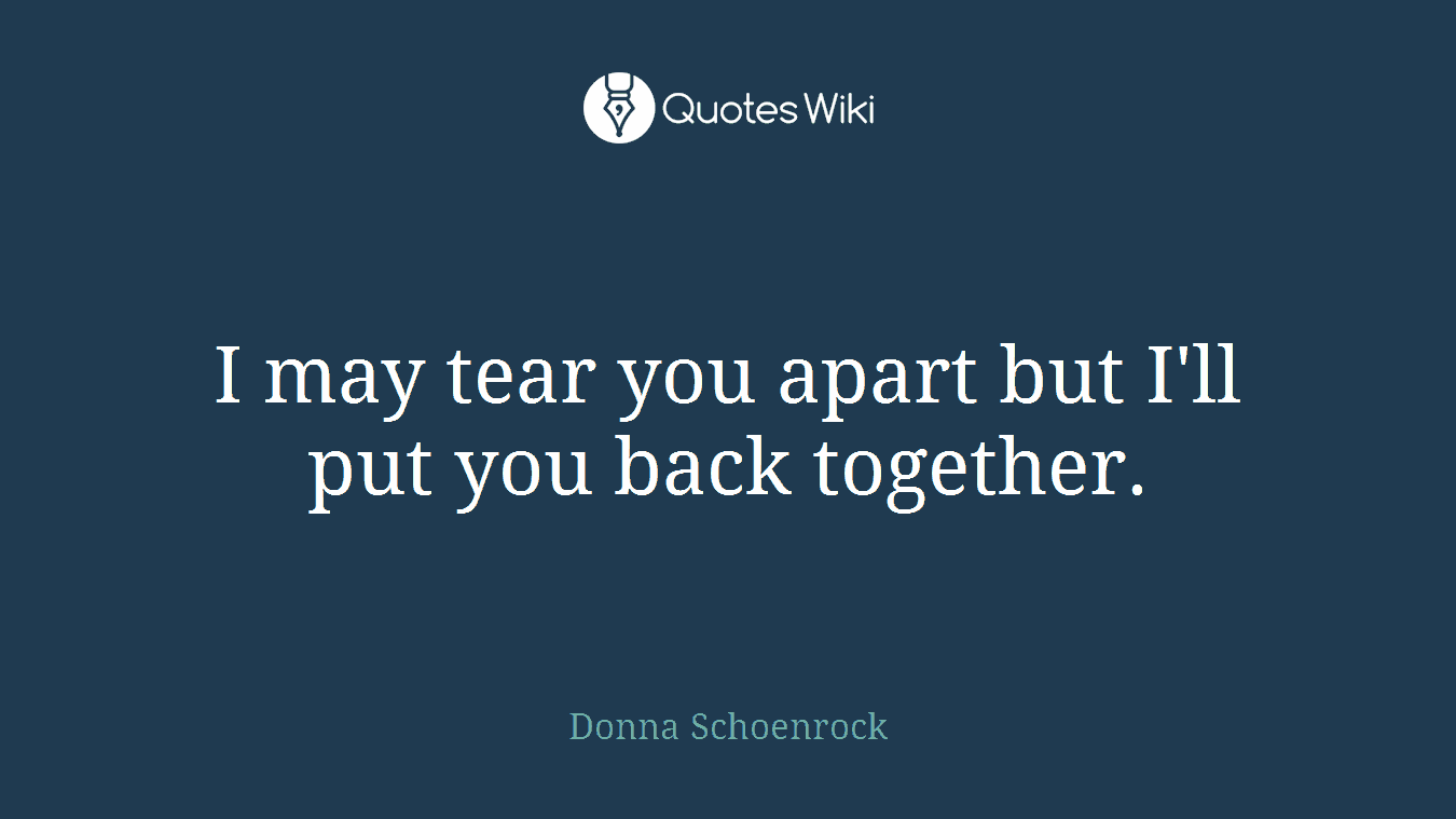 I may tear you apart but I'll put you back together.