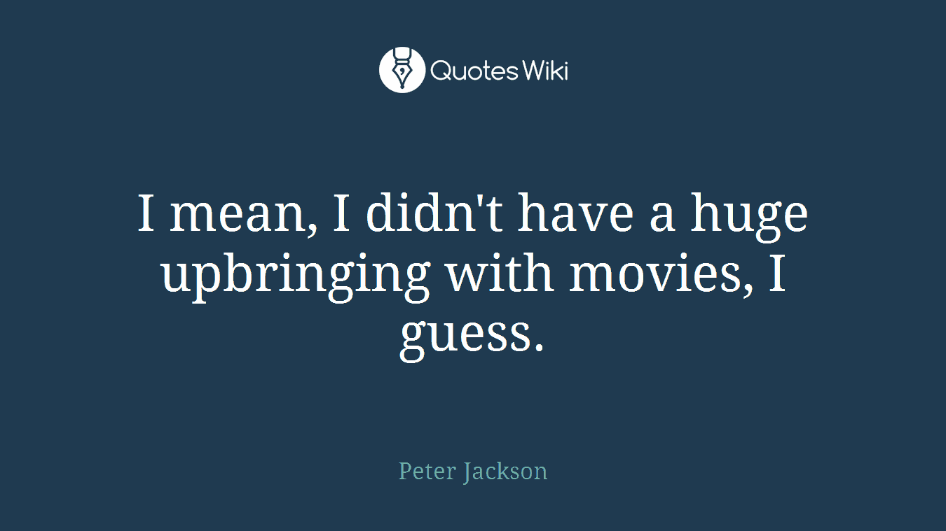 I mean, I didn't have a huge upbringing with movies, I guess.