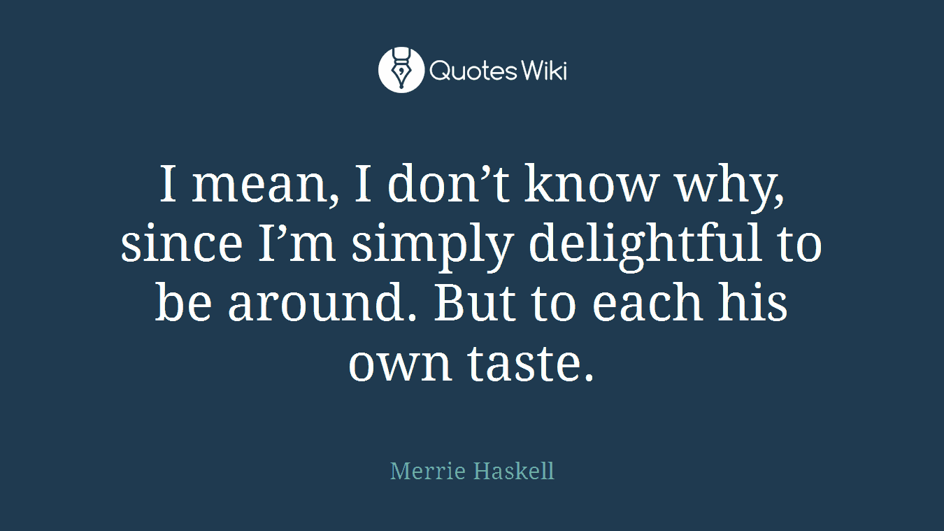 I mean, I don’t know why, since I’m simply delightful to be around. But to each his own taste.