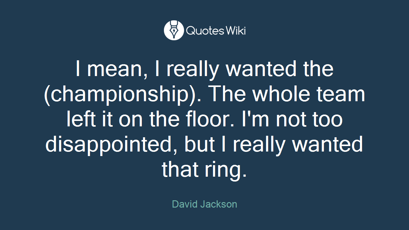I mean, I really wanted the (championship). The whole team left it on the floor. I'm not too disappointed, but I really wanted that ring.