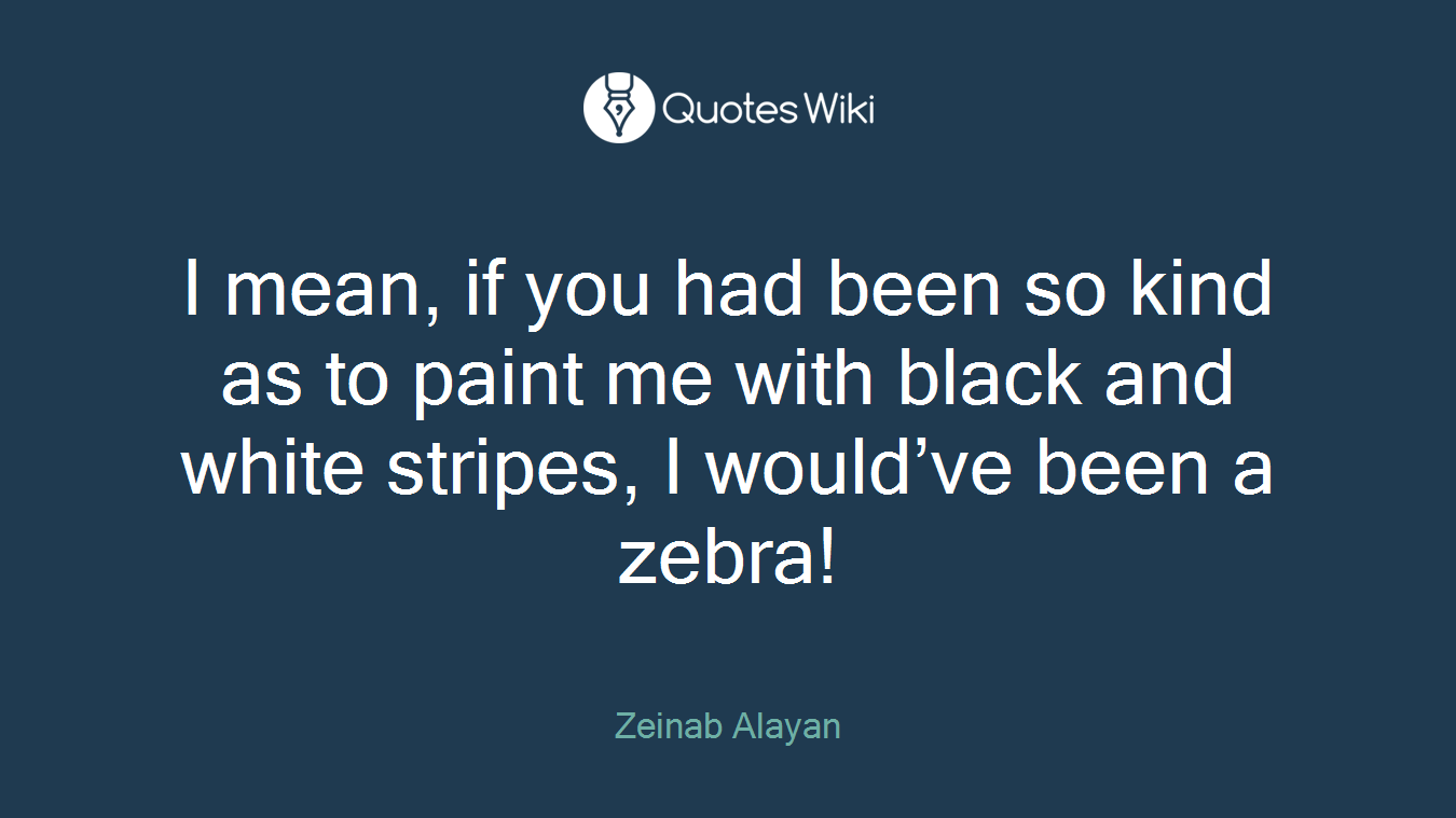 I mean, if you had been so kind as to paint me with black and white stripes, I would’ve been a zebra!