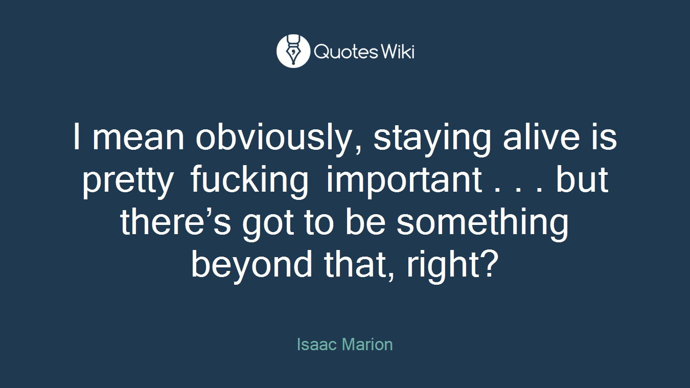 I mean obviously, staying alive is pretty fucking important . . . but there’s got to be something beyond that, right?