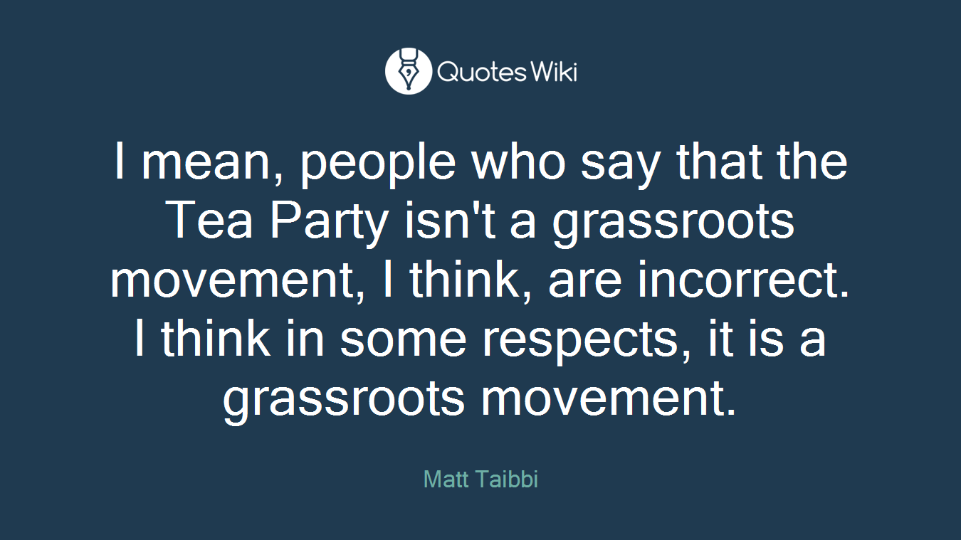I mean, people who say that the Tea Party isn't a grassroots movement, I think, are incorrect. I think in some respects, it is a grassroots movement.