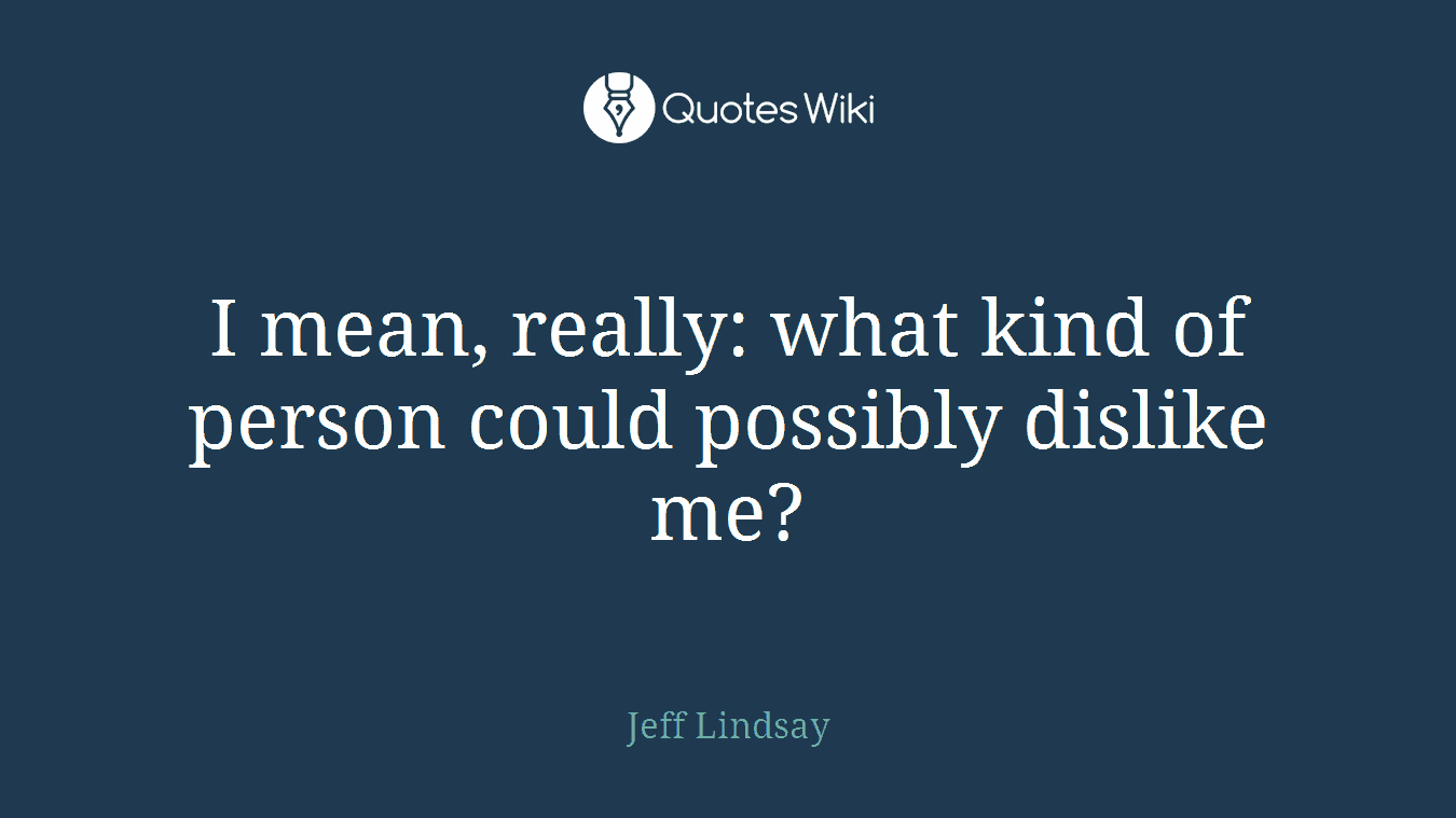I mean, really: what kind of person could possibly dislike me?
