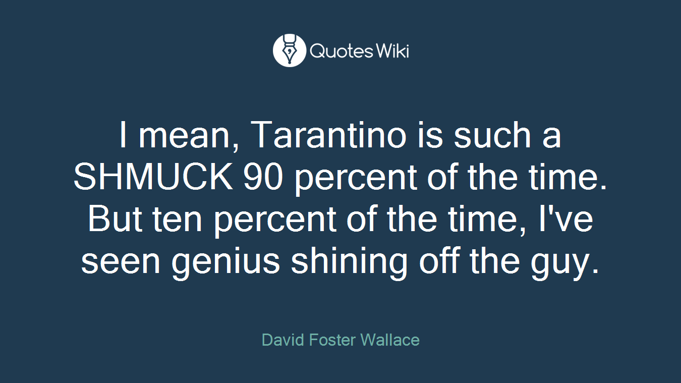 I mean, Tarantino is such a SHMUCK 90 percent of the time. But ten percent of the time, I've seen genius shining off the guy.