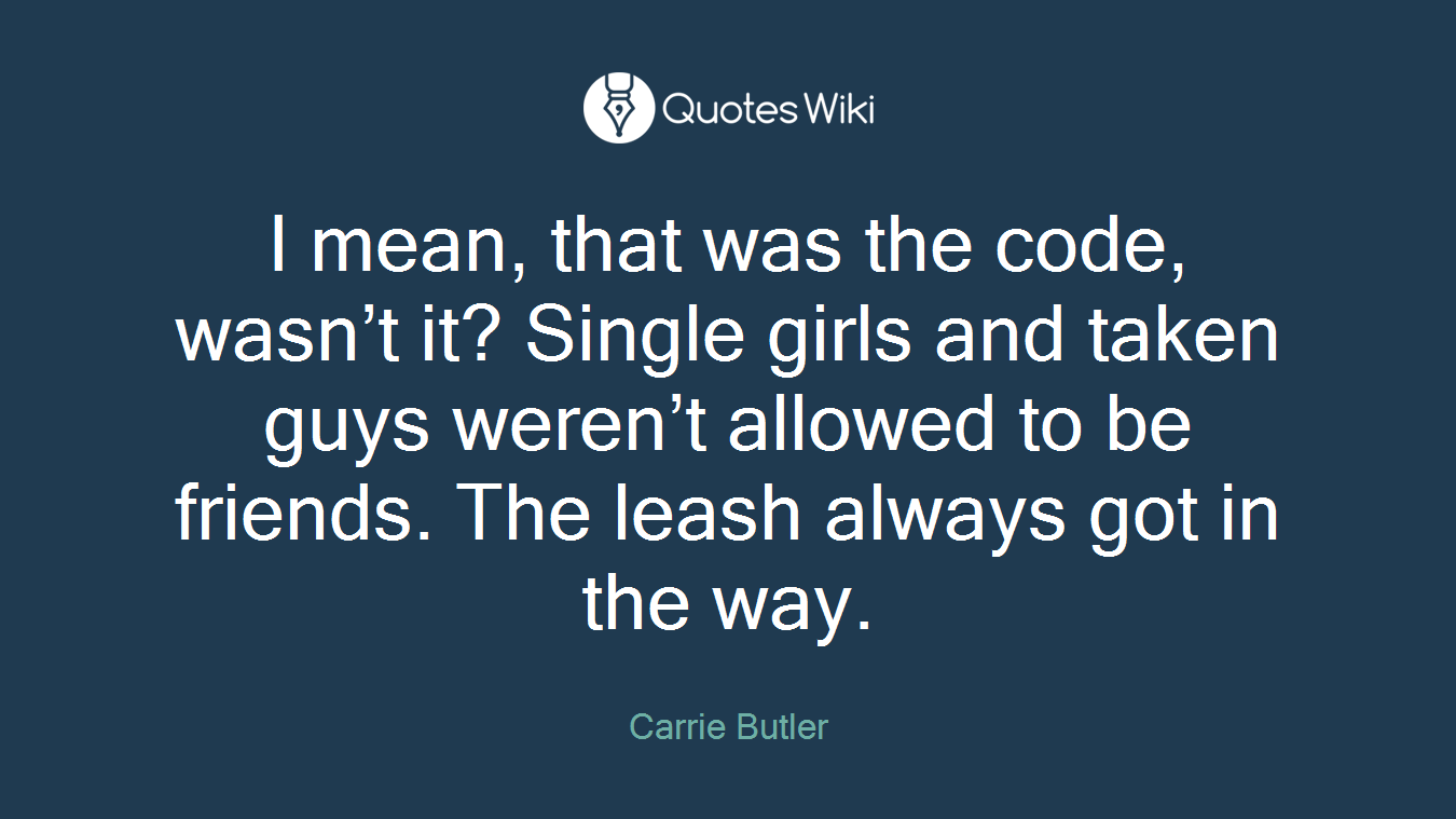 I mean, that was the code, wasn’t it? Single girls and taken guys weren’t allowed to be friends. The leash always got in the way.