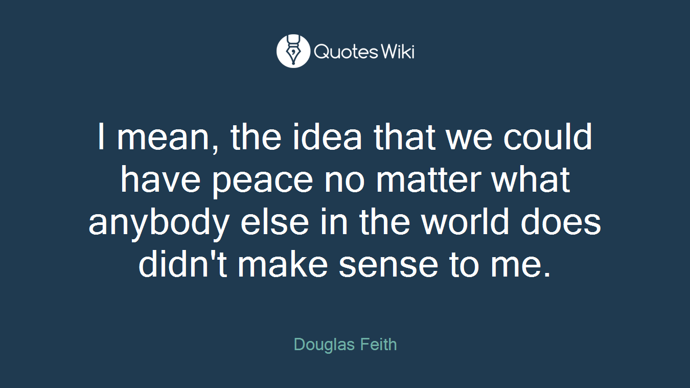 I mean, the idea that we could have peace no matter what anybody else in the world does didn't make sense to me.