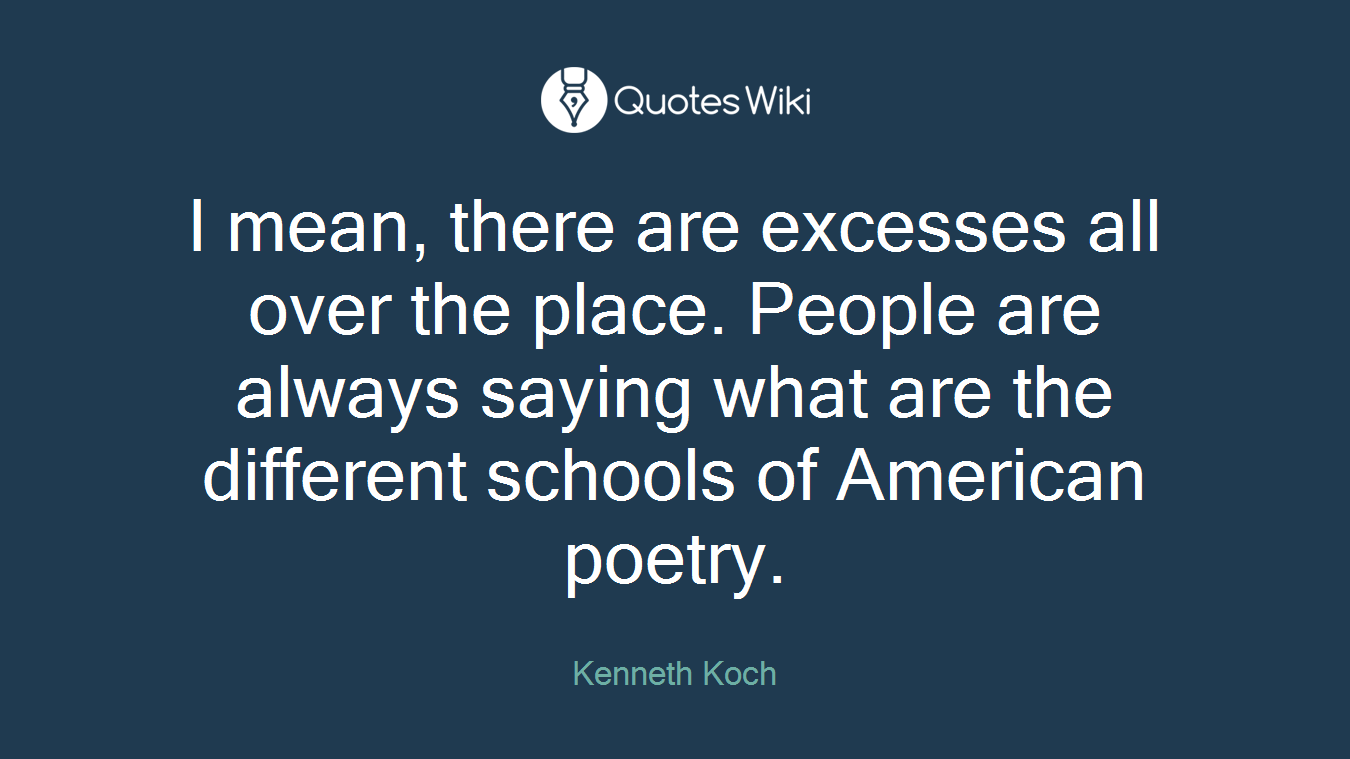 I mean, there are excesses all over the place. People are always saying what are the different schools of American poetry.