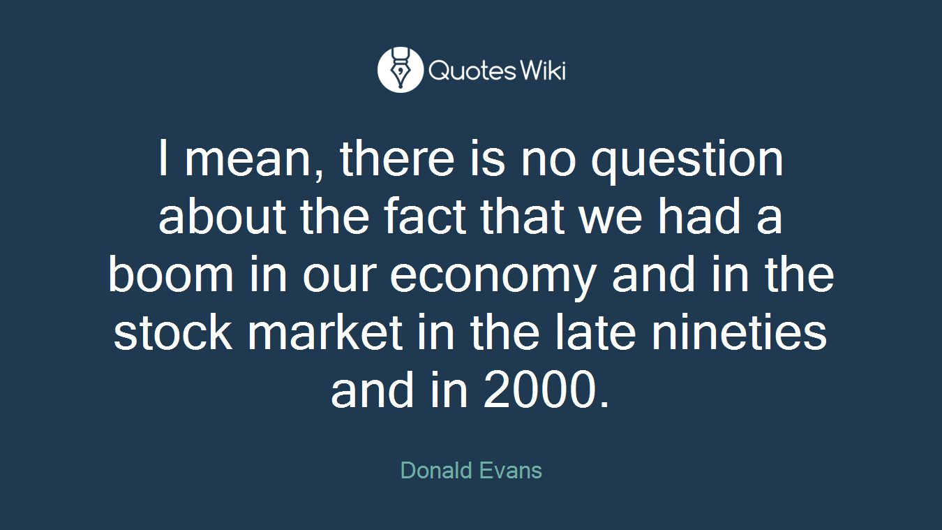 I mean, there is no question about the fact that we had a boom in our economy and in the stock market in the late nineties and in 2000.