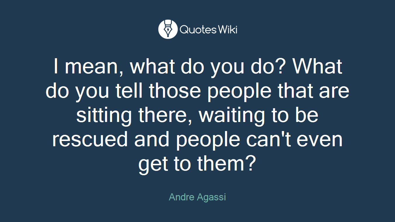 I mean, what do you do? What do you tell those people that are sitting there, waiting to be rescued and people can't even get to them?