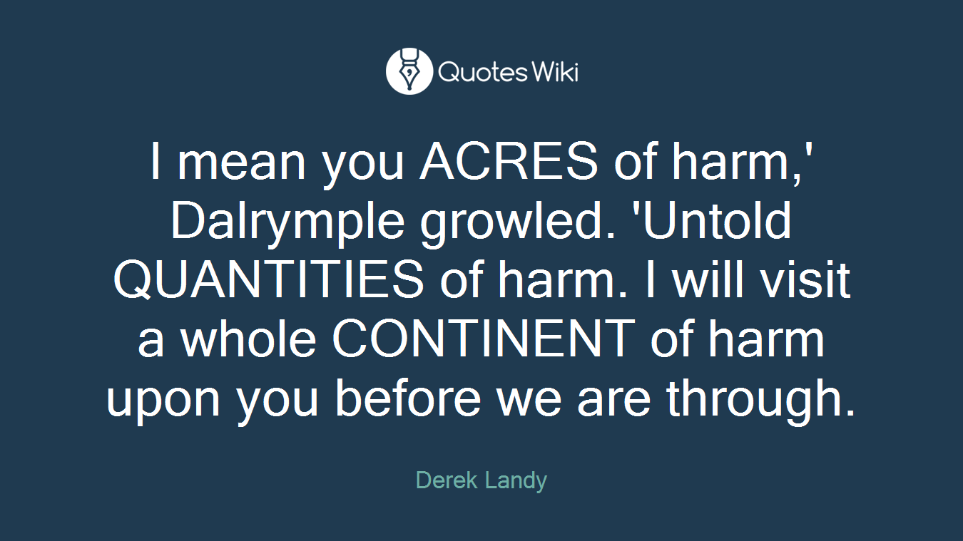 I mean you ACRES of harm,' Dalrymple growled. 'Untold QUANTITIES of harm. I will visit a whole CONTINENT of harm upon you before we are through.