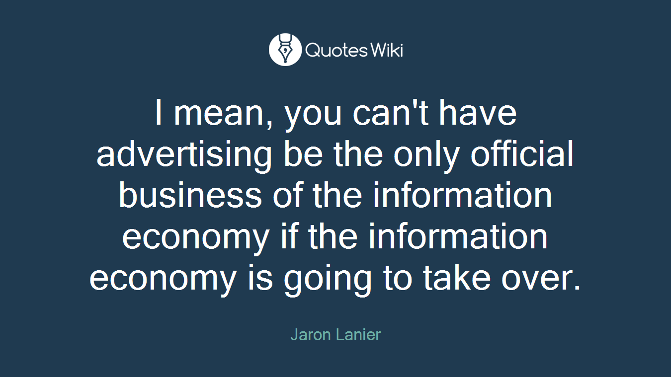 I mean, you can't have advertising be the only official business of the information economy if the information economy is going to take over.