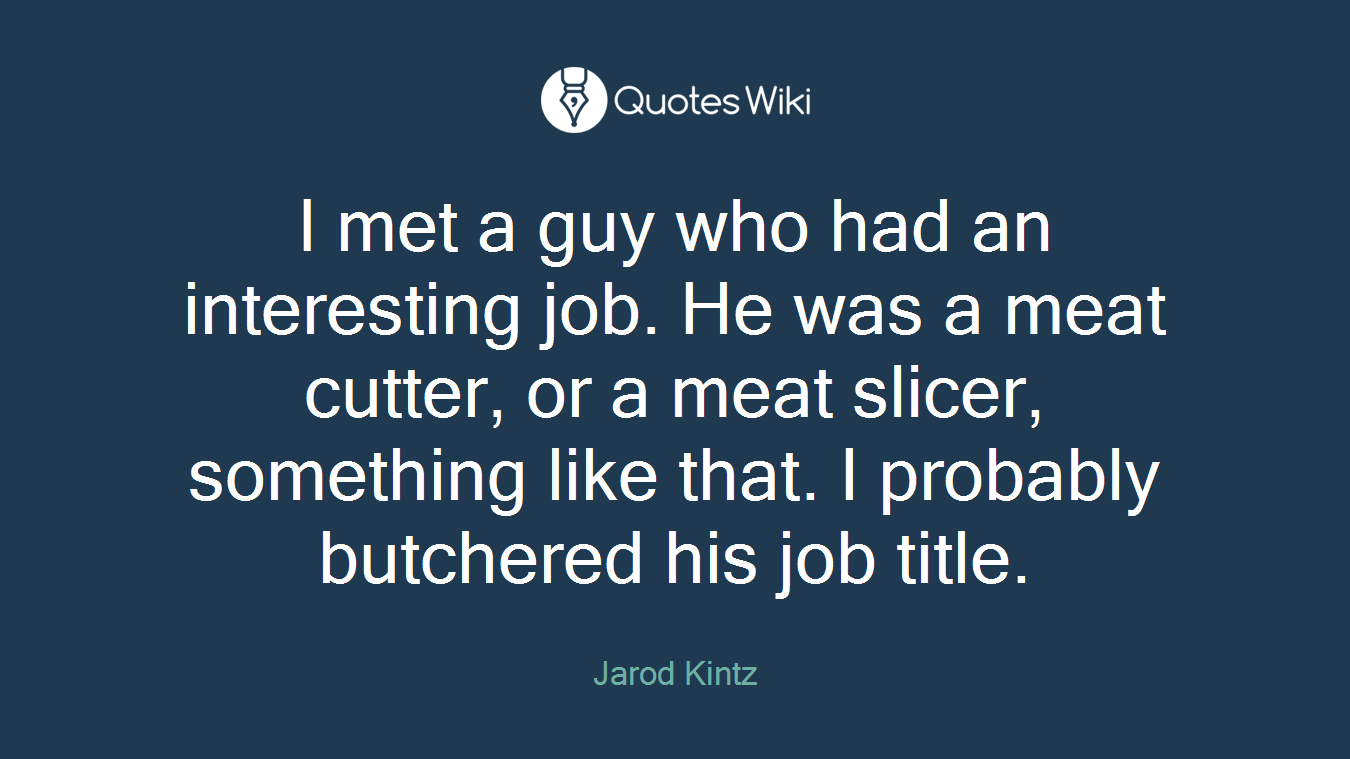 I met a guy who had an interesting job. He was a meat cutter, or a meat slicer, something like that. I probably butchered his job title.
