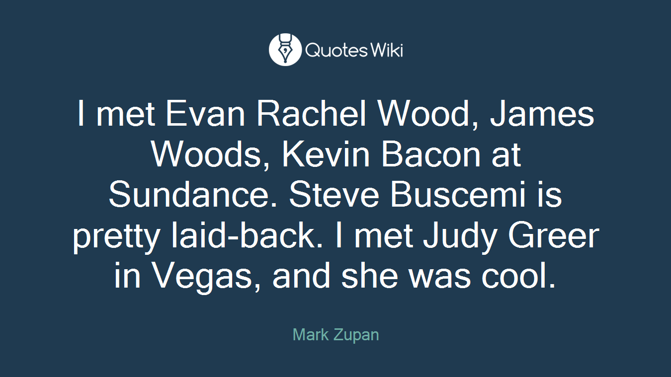 I met Evan Rachel Wood, James Woods, Kevin Bacon at Sundance. Steve Buscemi is pretty laid-back. I met Judy Greer in Vegas, and she was cool.