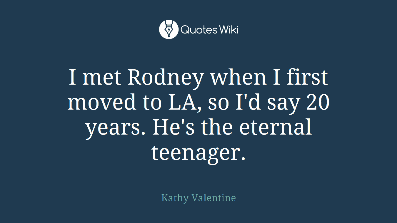 I met Rodney when I first moved to LA, so I'd say 20 years. He's the eternal teenager.