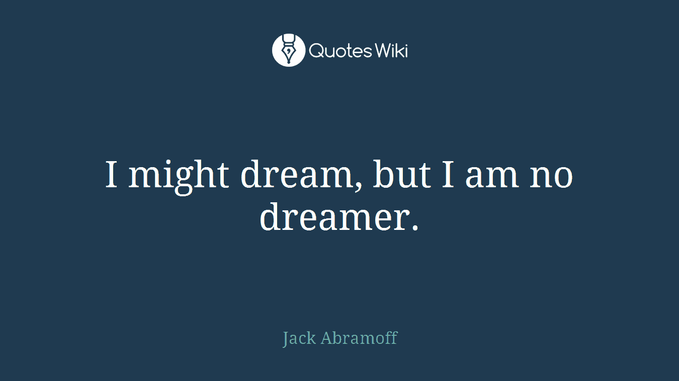 I might dream, but I am no dreamer.