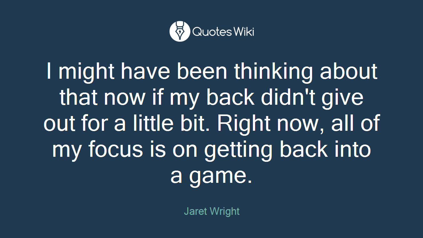 I might have been thinking about that now if my back didn't give out for a little bit. Right now, all of my focus is on getting back into a game.