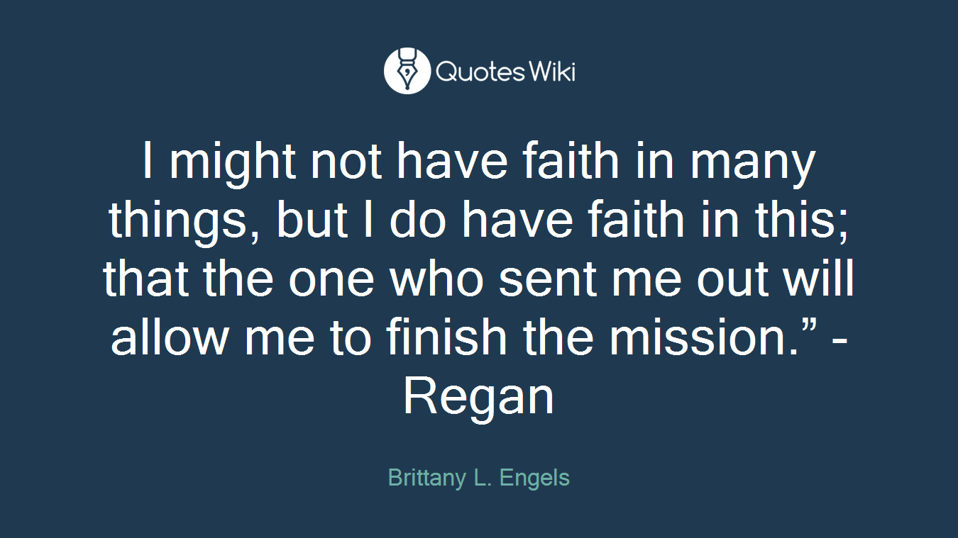 I might not have faith in many things, but I do have faith in this; that the one who sent me out will allow me to finish the mission.” -Regan