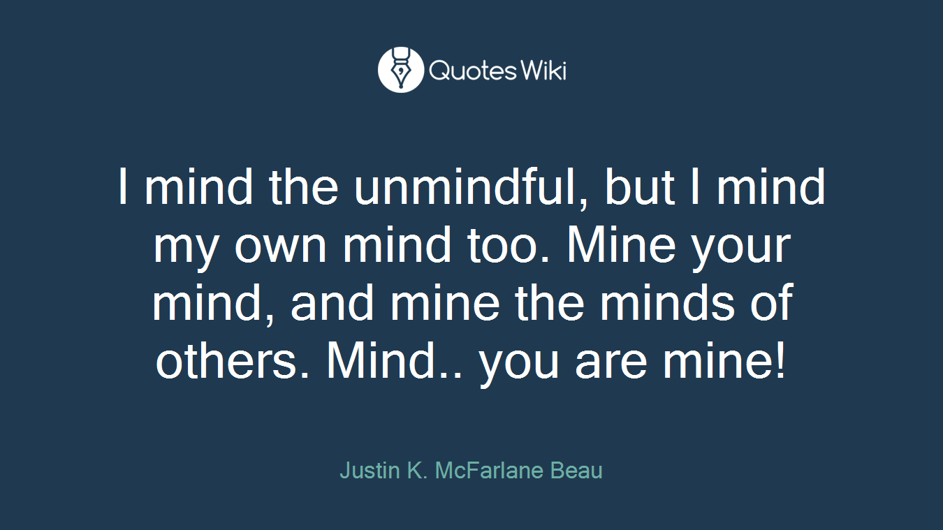 I mind the unmindful, but I mind my own mind too. Mine your mind, and mine the minds of others. Mind.. you are mine!