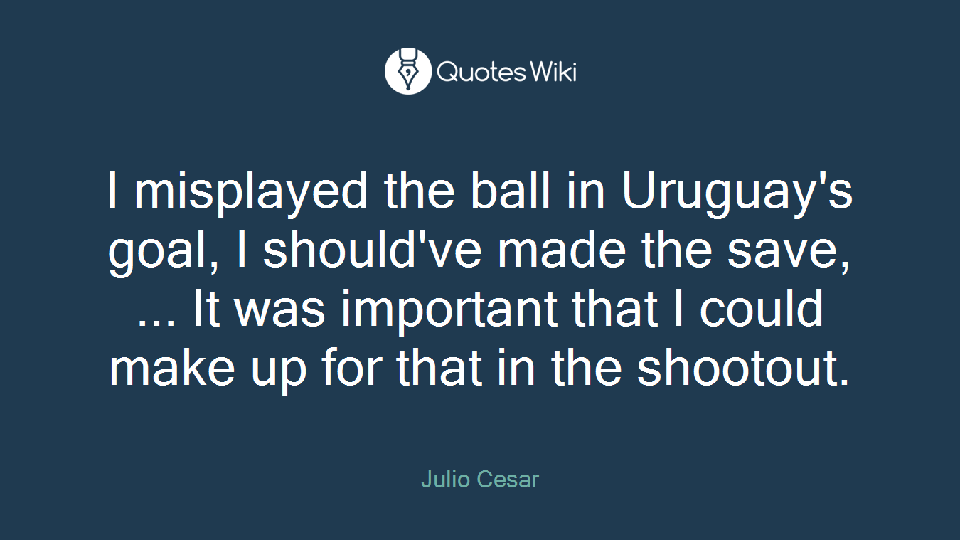 I misplayed the ball in Uruguay's goal, I should've made the save, ... It was important that I could make up for that in the shootout.