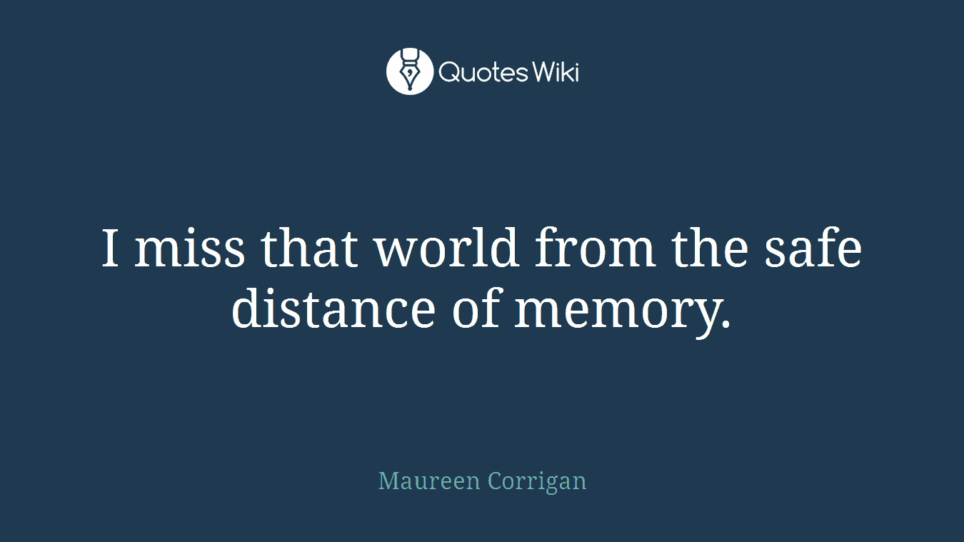 I miss that world from the safe distance of memory.