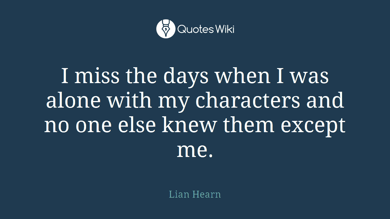 I miss the days when I was alone with my characters and no one else knew them except me.