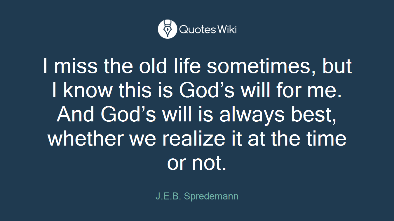 I miss the old life sometimes, but I know this is God’s will for me. And God’s will is always best, whether we realize it at the time or not.