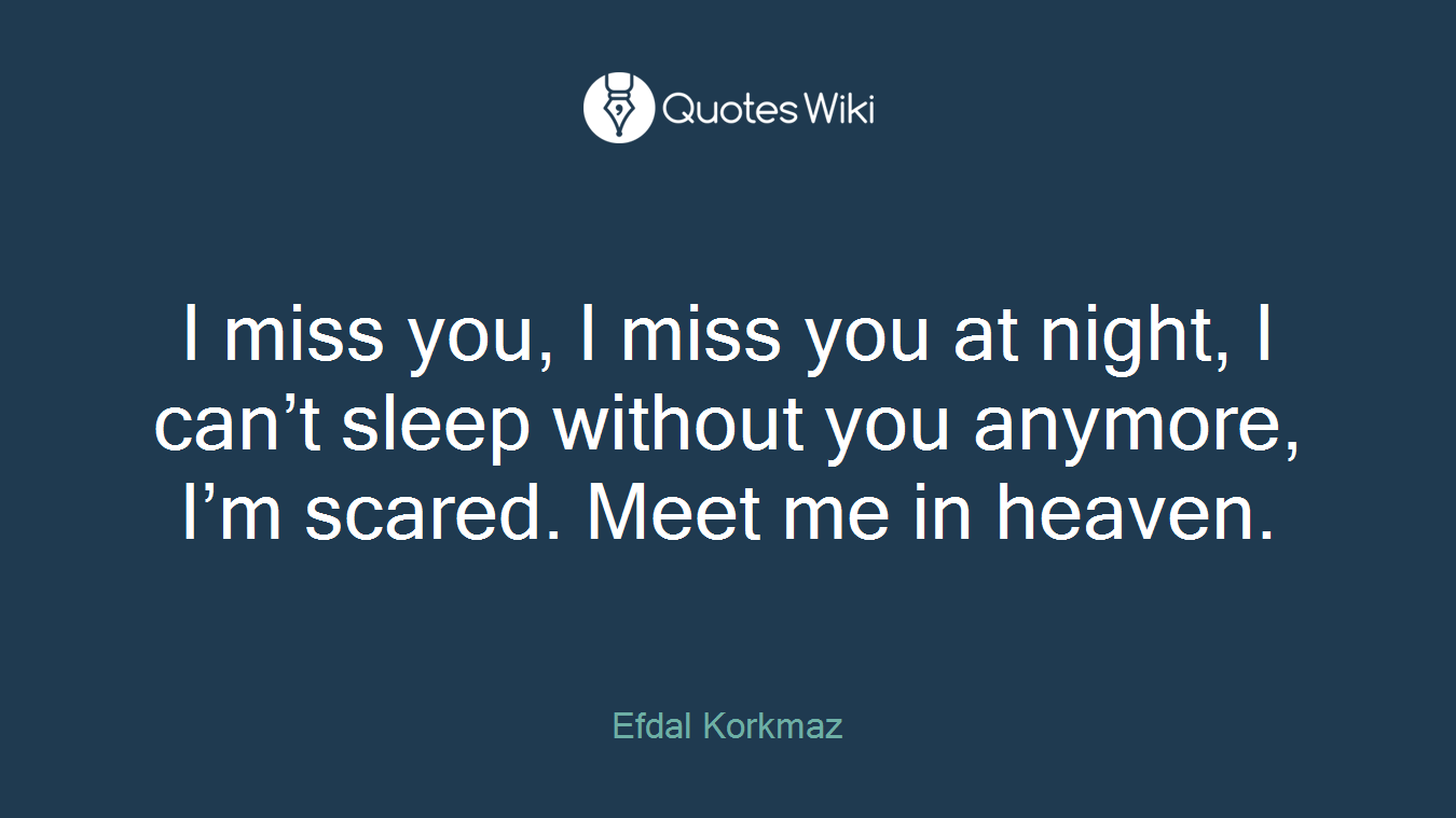 I miss you, I miss you at night, I can’t sleep without you anymore, I’m scared. Meet me in heaven.