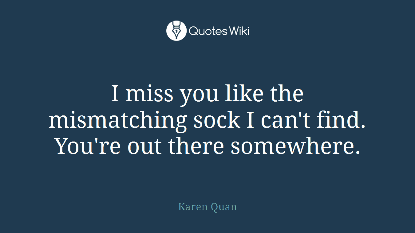 I miss you like the mismatching sock I can't find. You're out there somewhere.