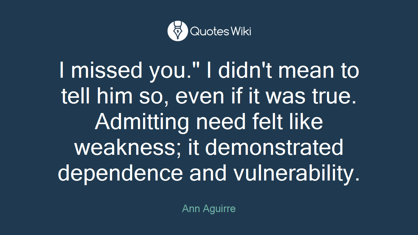 I missed you." I didn't mean to tell him so, even if it was true. Admitting need felt like weakness; it demonstrated dependence and vulnerability.