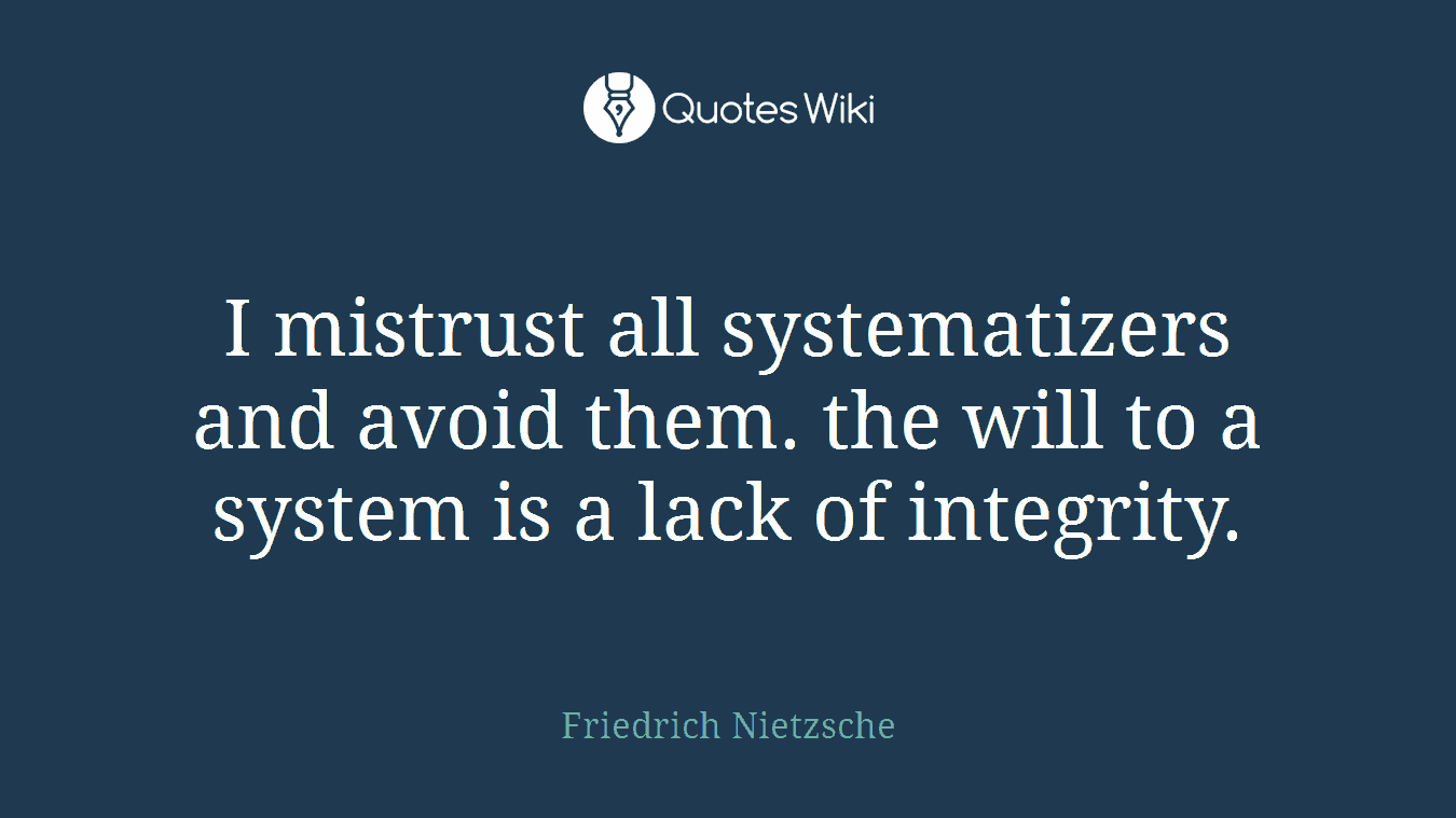 I mistrust all systematizers and avoid them. the will to a system is a lack of integrity.