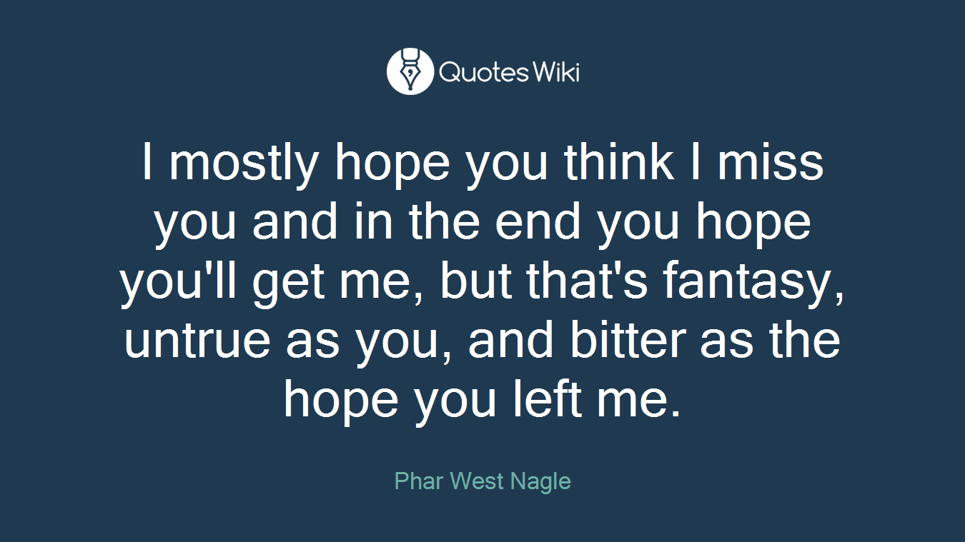 I mostly hope you think I miss you and in the end you hope you'll get me, but that's fantasy, untrue as you, and bitter as the hope you left me.