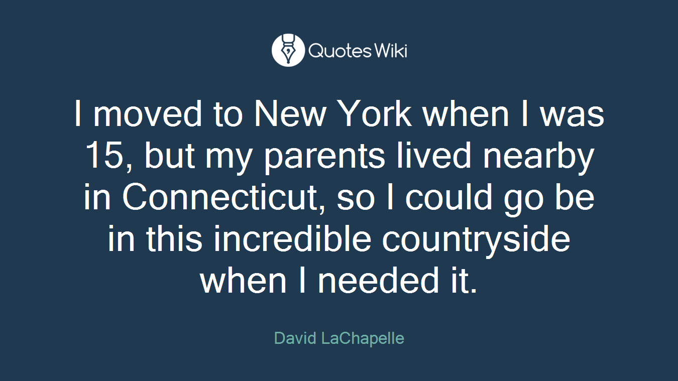 I moved to New York when I was 15, but my parents lived nearby in Connecticut, so I could go be in this incredible countryside when I needed it.
