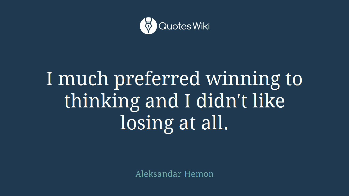 I much preferred winning to thinking and I didn't like losing at all.