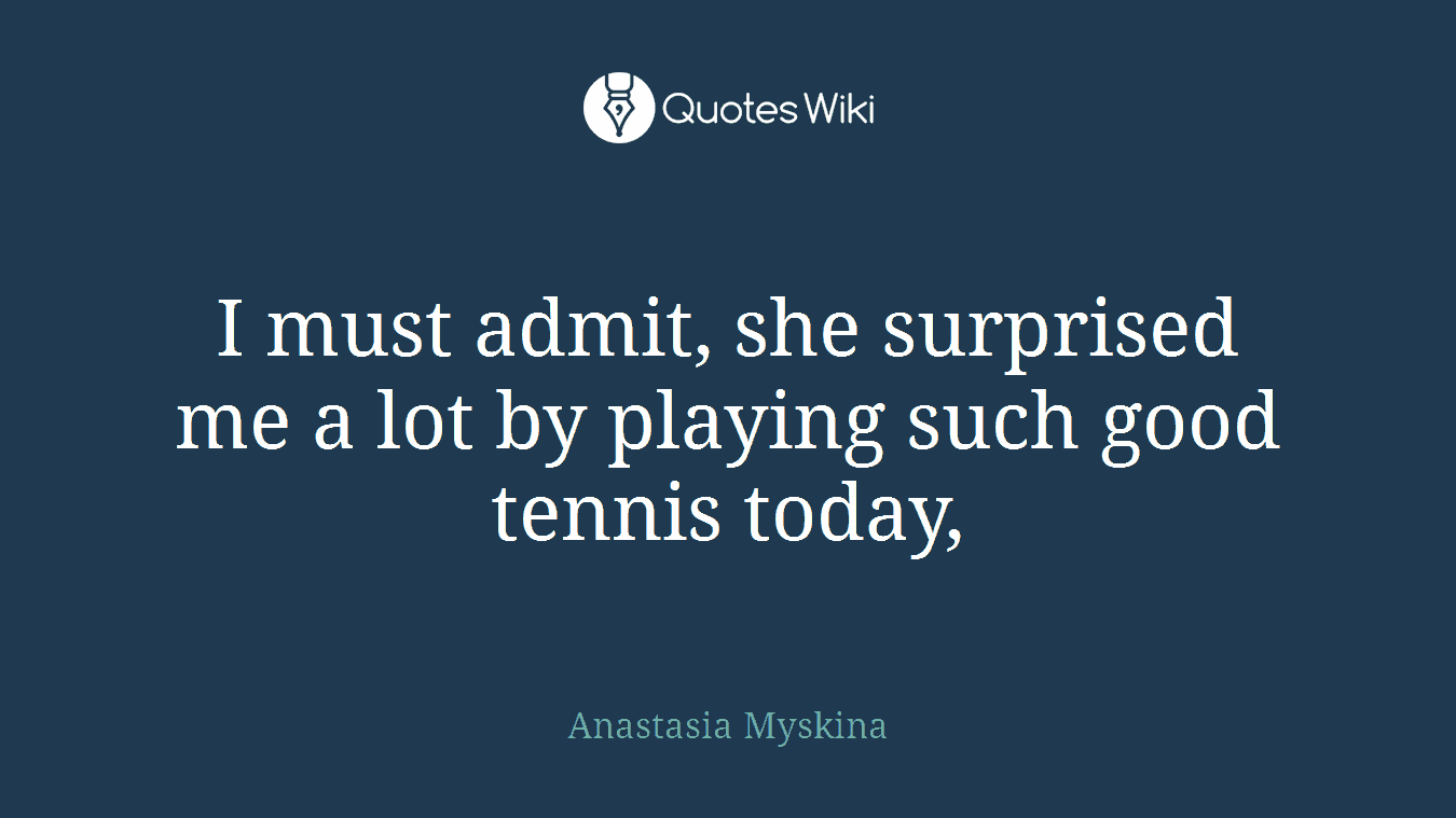 I must admit, she surprised me a lot by playing such good tennis today,