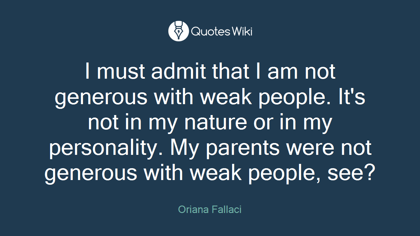 I must admit that I am not generous with weak people. It's not in my nature or in my personality. My parents were not generous with weak people, see?