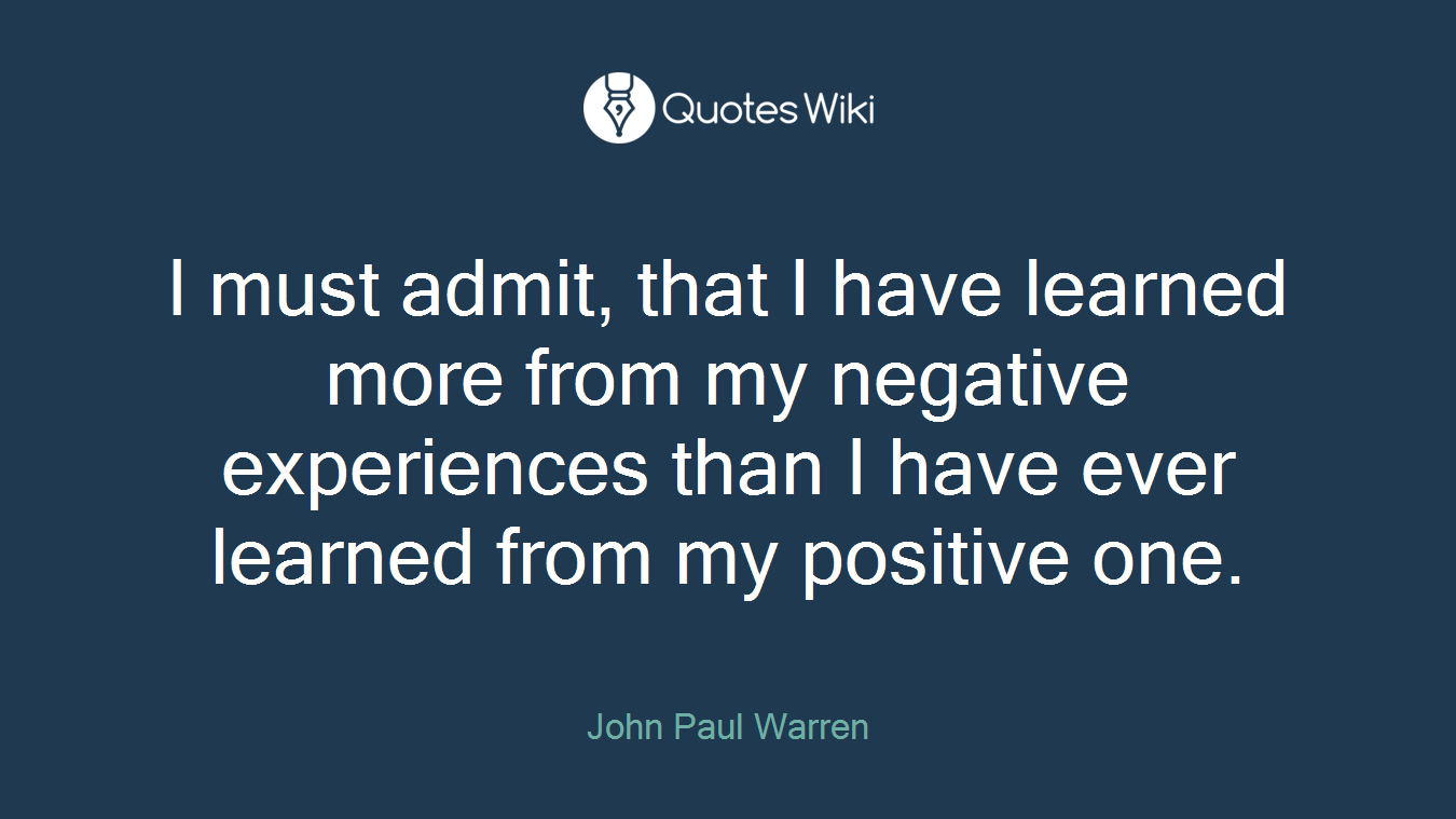 I must admit, that I have learned more from my negative experiences than I have ever learned from my positive one.
