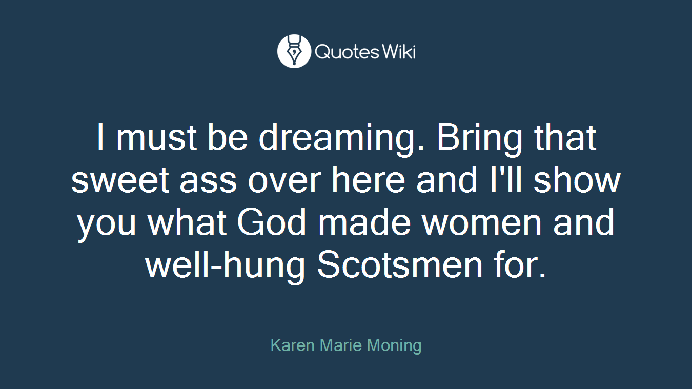 I must be dreaming. Bring that sweet ass over here and I'll show you what God made women and well-hung Scotsmen for.