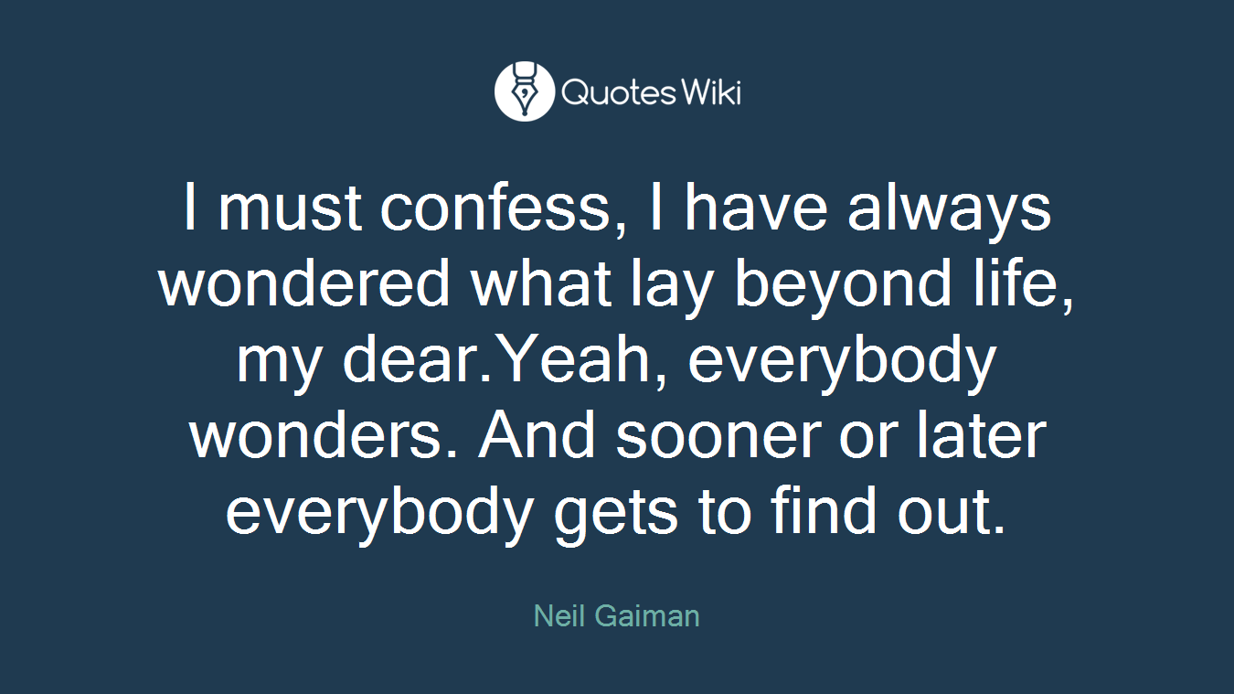 I must confess, I have always wondered what lay beyond life, my dear.Yeah, everybody wonders. And sooner or later everybody gets to find out.