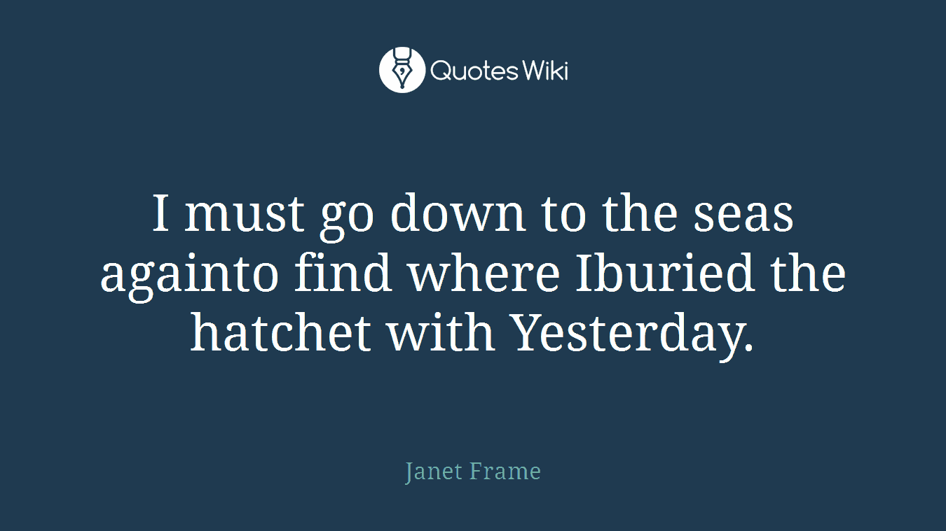 I must go down to the seas againto find where Iburied the hatchet with Yesterday.