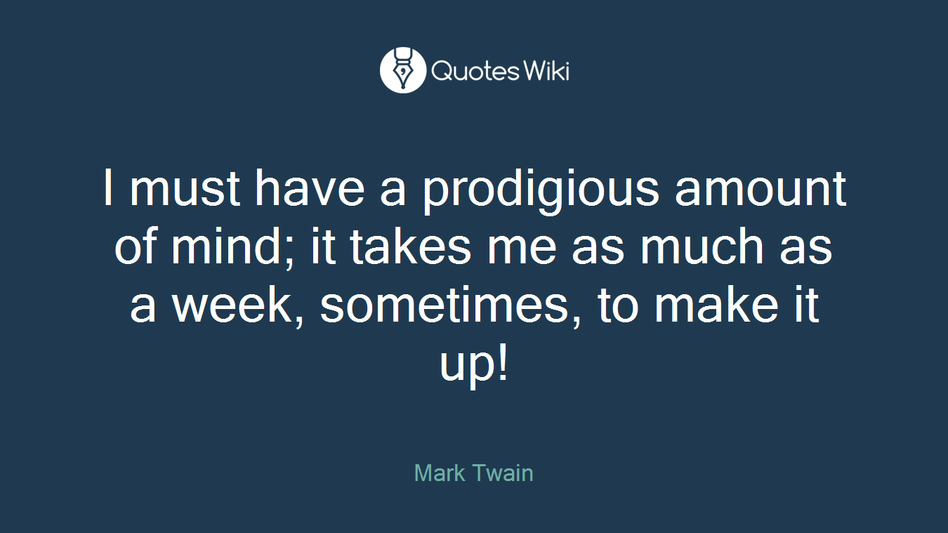 I must have a prodigious amount of mind; it takes me as much as a week, sometimes, to make it up!