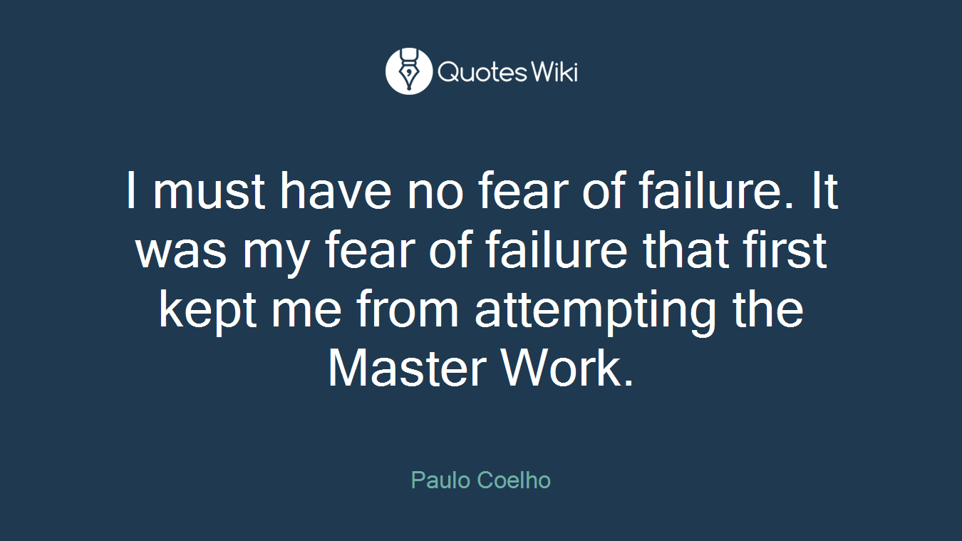 I must have no fear of failure. It was my fear of failure that first kept me from attempting the Master Work.