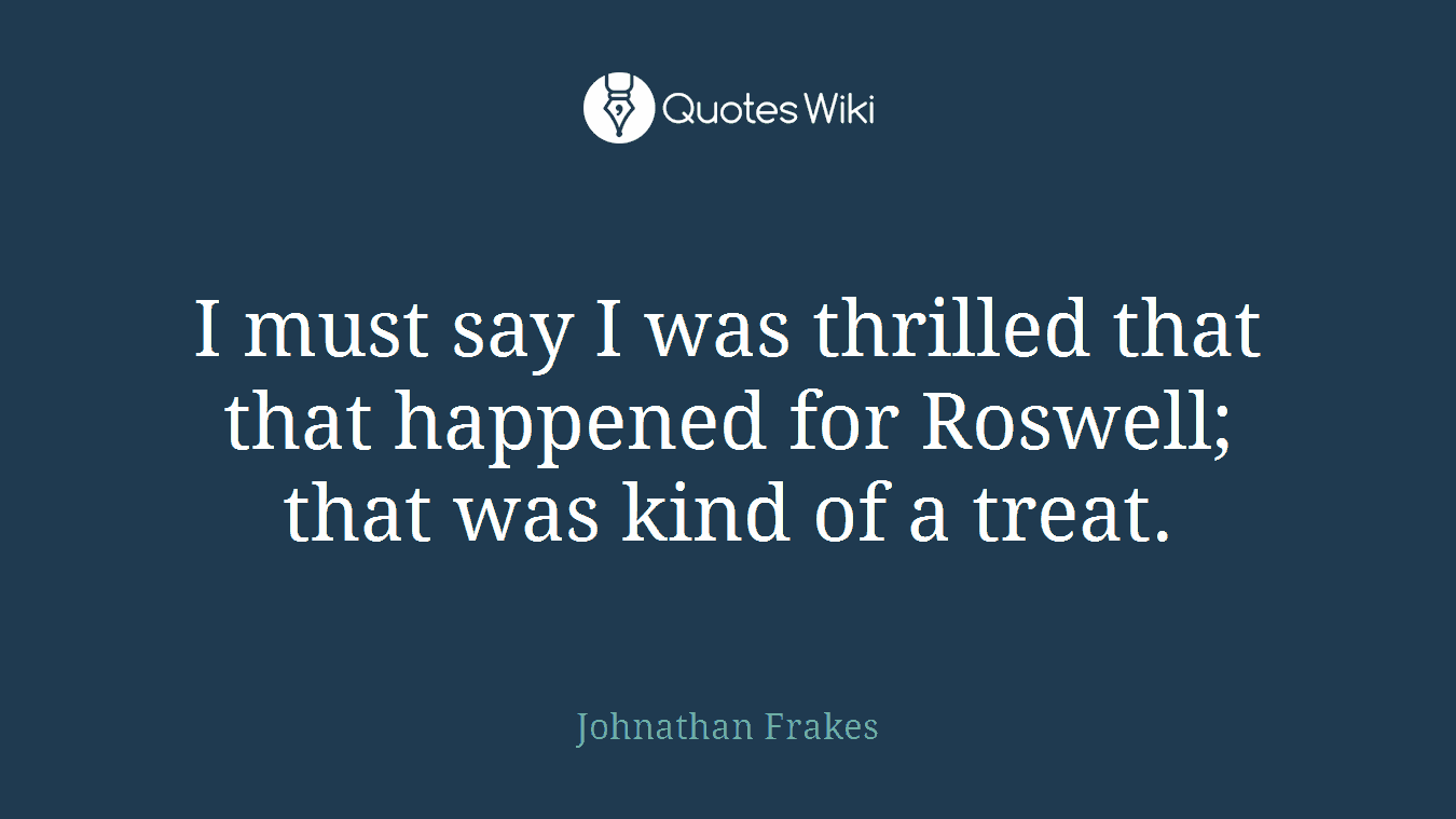 I must say I was thrilled that that happened for Roswell; that was kind of a treat.