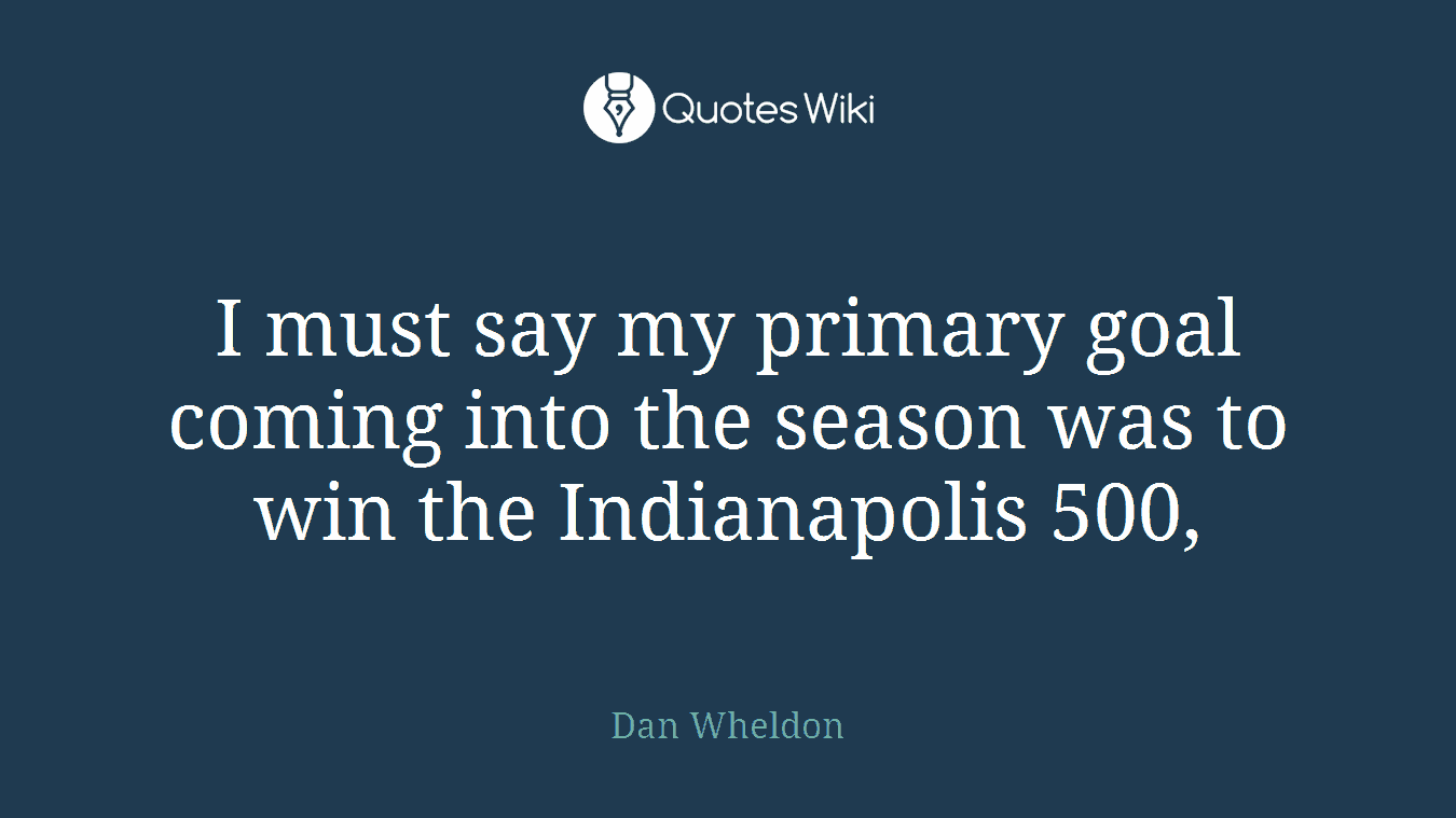 I must say my primary goal coming into the season was to win the Indianapolis 500,