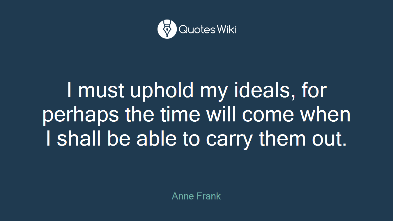 I must uphold my ideals, for perhaps the time will come when I shall be able to carry them out.