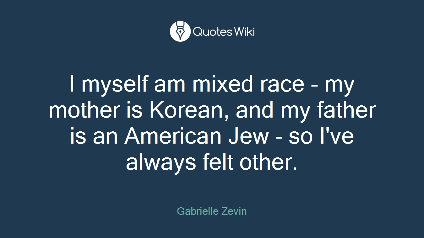 I myself am mixed race - my mother is Korean, and my father is an American Jew - so I've always felt other.