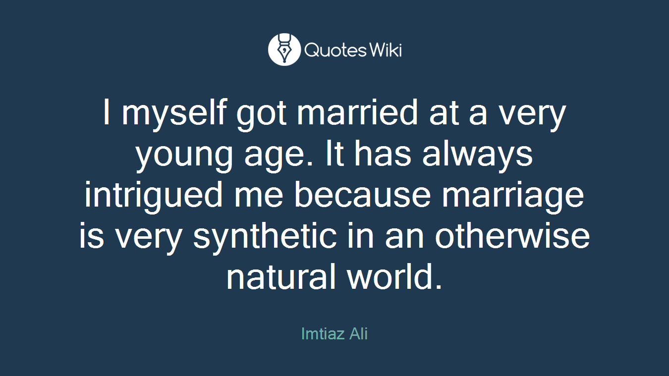 I myself got married at a very young age. It has always intrigued me because marriage is very synthetic in an otherwise natural world.