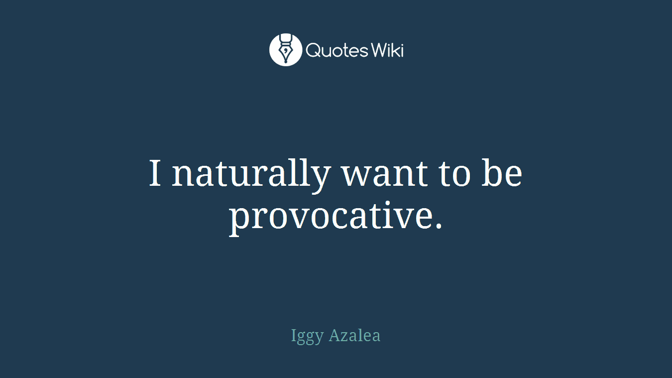 I naturally want to be provocative.