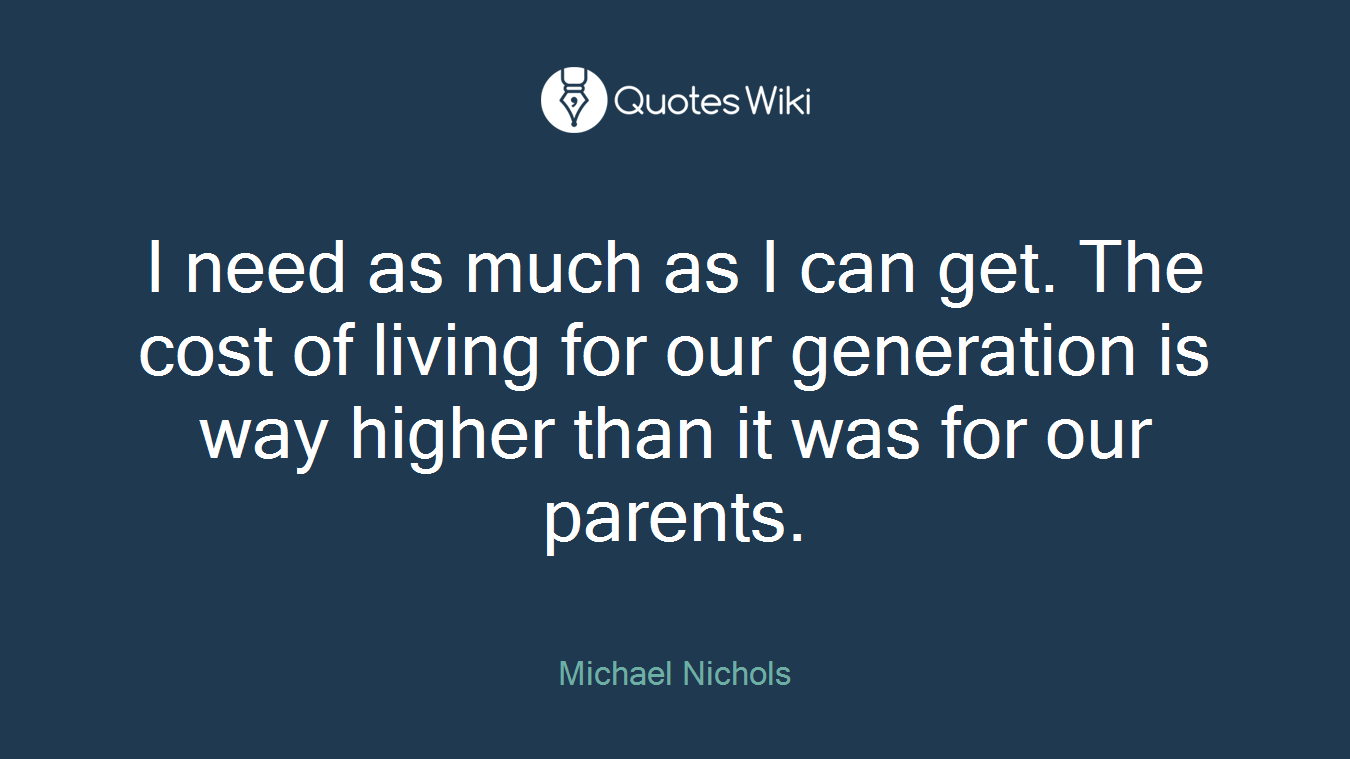 I need as much as I can get. The cost of living for our generation is way higher than it was for our parents.