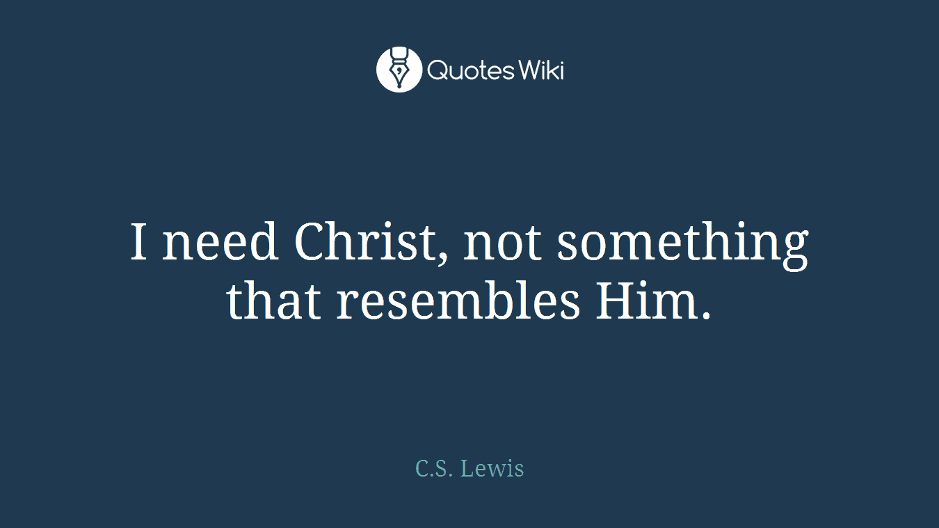 I need Christ, not something that resembles Him.